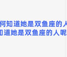 如何知道她是双鱼座的人 如何知道她是双鱼座的人呢女生